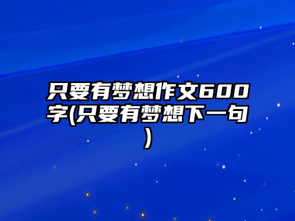 只要有夢想作文600字(只要有夢想下一句)