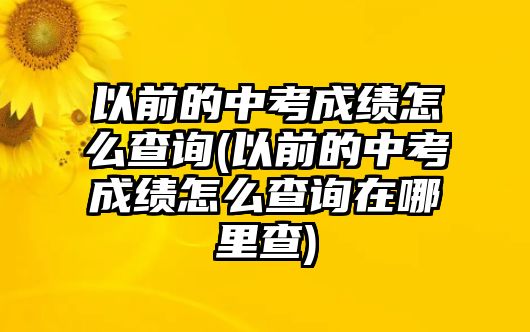 以前的中考成績怎么查詢(以前的中考成績怎么查詢在哪里查)