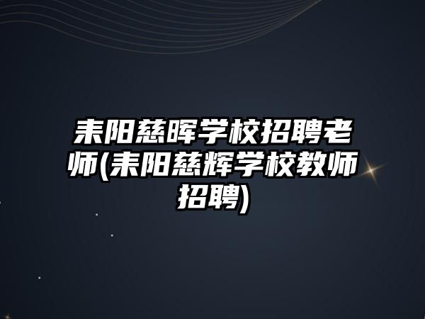 耒陽慈暉學(xué)校招聘老師(耒陽慈輝學(xué)校教師招聘)