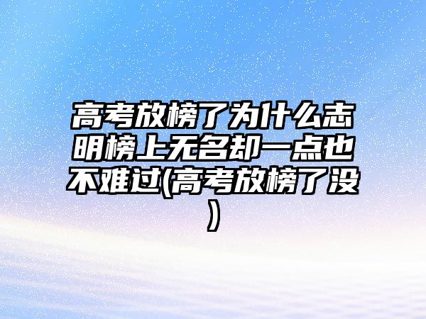 高考放榜了為什么志明榜上無(wú)名卻一點(diǎn)也不難過(guò)(高考放榜了沒(méi))