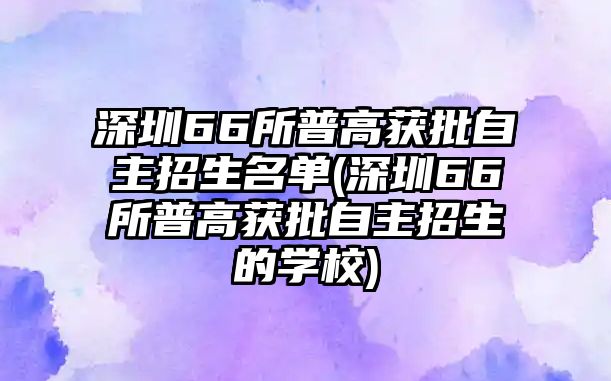 深圳66所普高獲批自主招生名單(深圳66所普高獲批自主招生的學校)