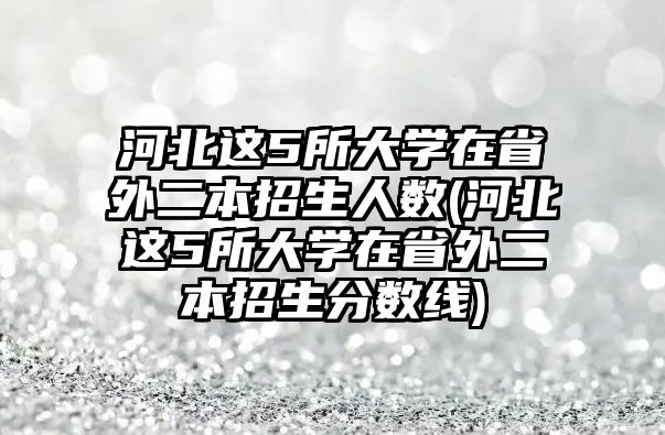 河北這5所大學在省外二本招生人數(shù)(河北這5所大學在省外二本招生分數(shù)線)