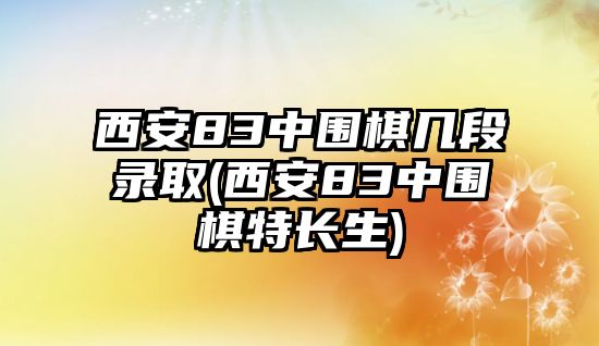 西安83中圍棋幾段錄取(西安83中圍棋特長(zhǎng)生)