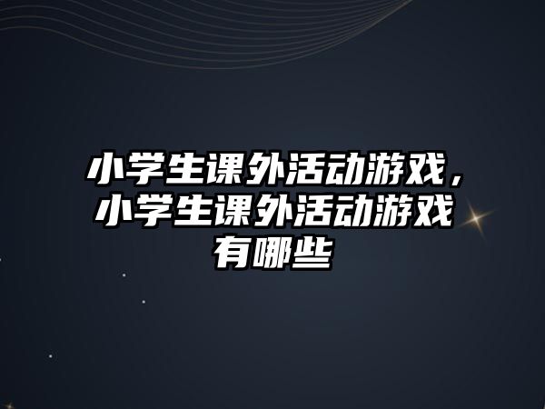 小學(xué)生課外活動游戲，小學(xué)生課外活動游戲有哪些