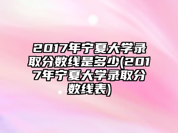 2017年寧夏大學(xué)錄取分數(shù)線是多少(2017年寧夏大學(xué)錄取分數(shù)線表)