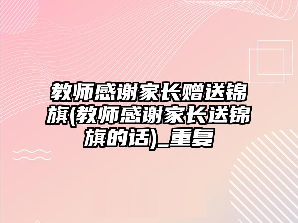 教師感謝家長贈送錦旗(教師感謝家長送錦旗的話)_重復(fù)