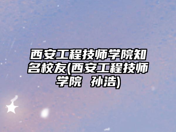 西安工程技師學院知名校友(西安工程技師學院 孫浩)