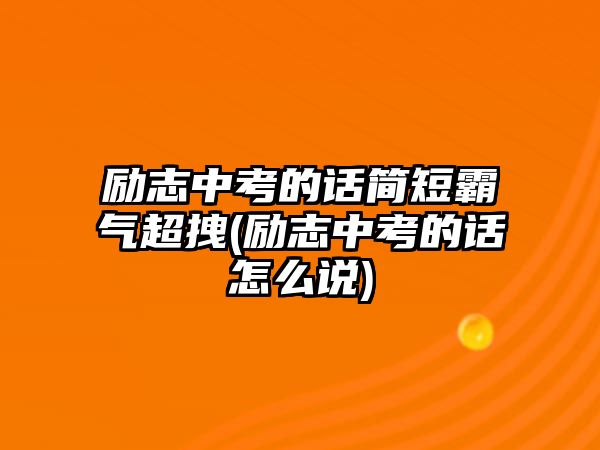 勵志中考的話簡短霸氣超拽(勵志中考的話怎么說)