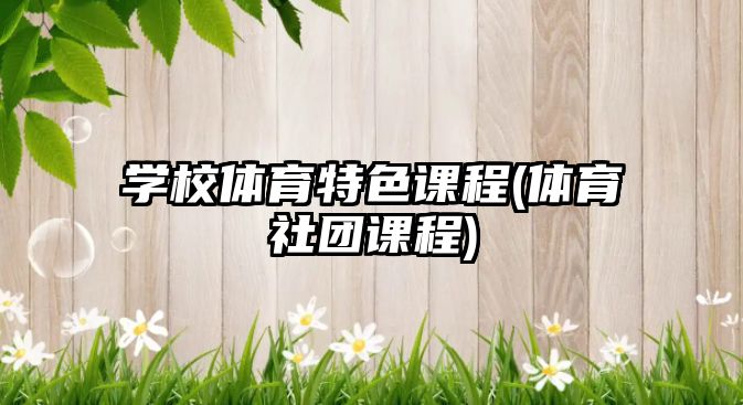 學(xué)校體育特色課程(體育社團(tuán)課程)