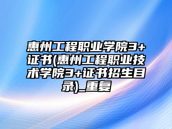 惠州工程職業(yè)學院3+證書(惠州工程職業(yè)技術學院3+證書招生目錄)_重復