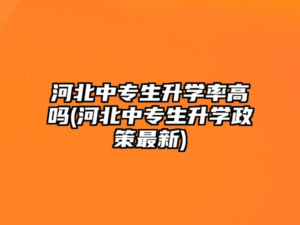 河北中專(zhuān)生升學(xué)率高嗎(河北中專(zhuān)生升學(xué)政策最新)