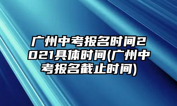 廣州中考報(bào)名時(shí)間2021具體時(shí)間(廣州中考報(bào)名截止時(shí)間)