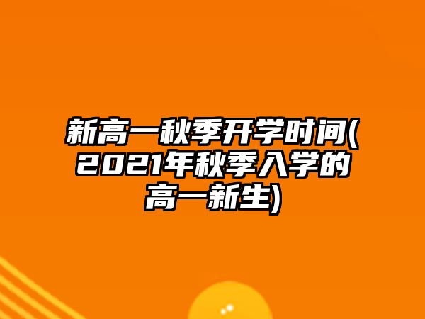 新高一秋季開(kāi)學(xué)時(shí)間(2021年秋季入學(xué)的高一新生)