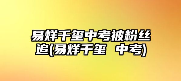 易烊千璽中考被粉絲追(易烊千璽 中考)