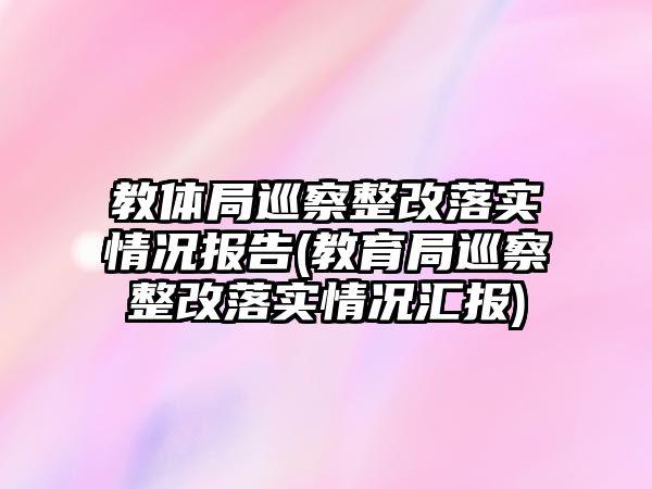 教體局巡察整改落實情況報告(教育局巡察整改落實情況匯報)