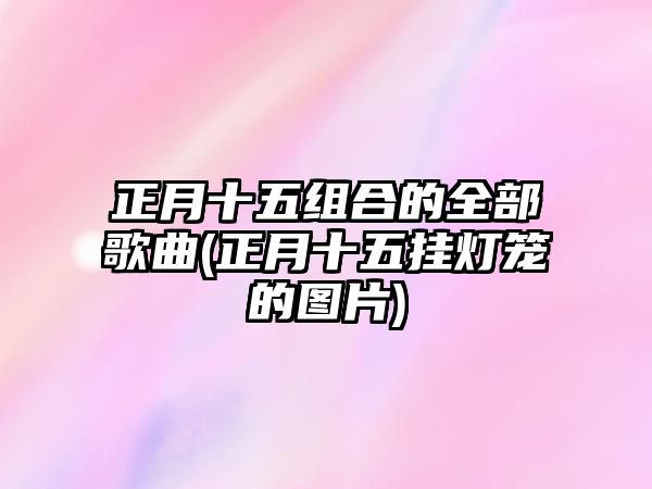 正月十五組合的全部歌曲(正月十五掛燈籠的圖片)