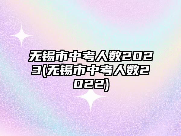 無(wú)錫市中考人數(shù)2023(無(wú)錫市中考人數(shù)2022)