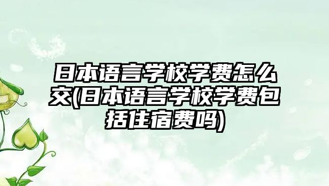 日本語言學校學費怎么交(日本語言學校學費包括住宿費嗎)