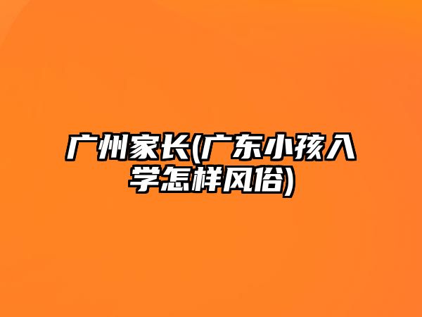 廣州家長(zhǎng)(廣東小孩入學(xué)怎樣風(fēng)俗)