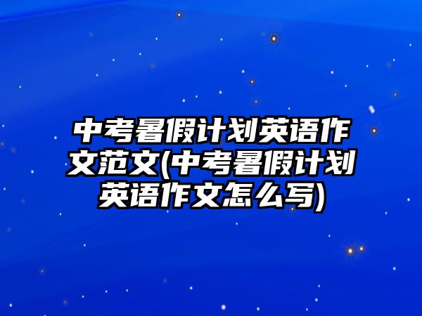 中考暑假計(jì)劃英語作文范文(中考暑假計(jì)劃英語作文怎么寫)