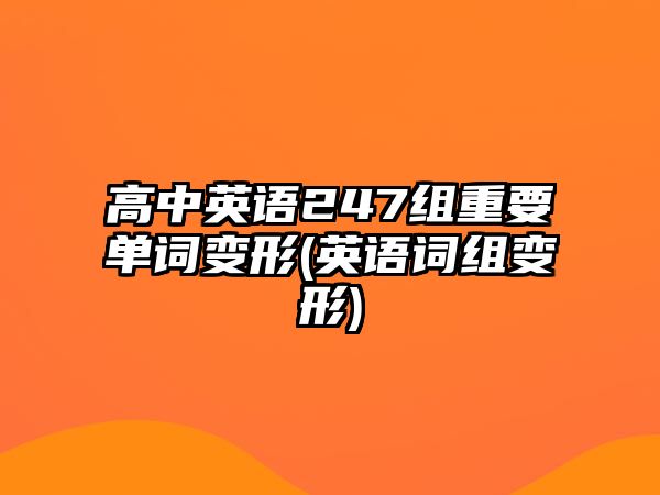 高中英語(yǔ)247組重要單詞變形(英語(yǔ)詞組變形)