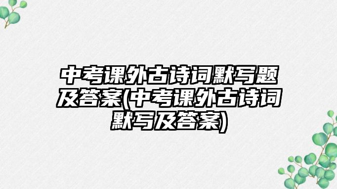 中考課外古詩(shī)詞默寫(xiě)題及答案(中考課外古詩(shī)詞默寫(xiě)及答案)