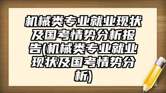 機械類專業(yè)就業(yè)現(xiàn)狀及國考情勢分析報告(機械類專業(yè)就業(yè)現(xiàn)狀及國考情勢分析)