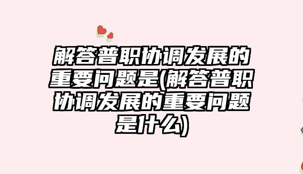 解答普職協(xié)調(diào)發(fā)展的重要問題是(解答普職協(xié)調(diào)發(fā)展的重要問題是什么)