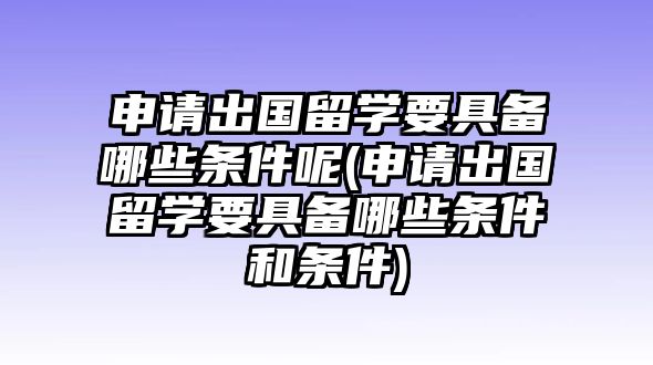 申請出國留學要具備哪些條件呢(申請出國留學要具備哪些條件和條件)