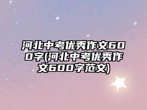 河北中考優(yōu)秀作文600字(河北中考優(yōu)秀作文600字范文)