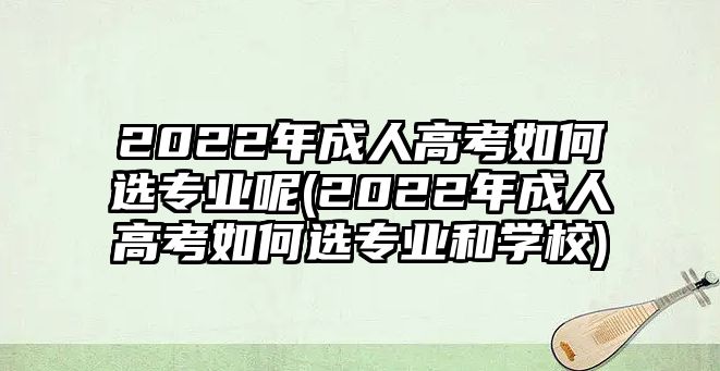 2022年成人高考如何選專業(yè)呢(2022年成人高考如何選專業(yè)和學(xué)校)