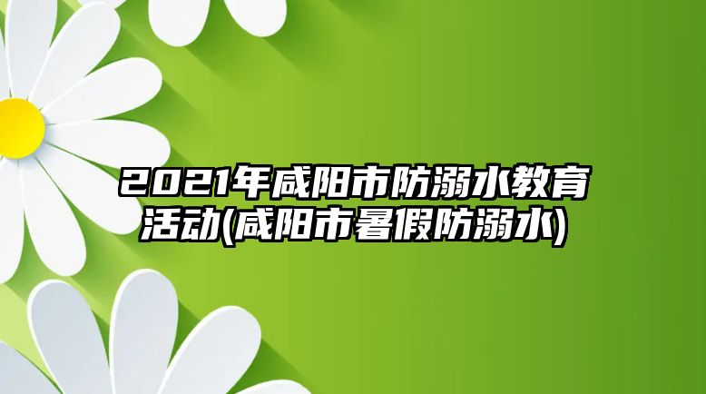 2021年咸陽市防溺水教育活動(咸陽市暑假防溺水)