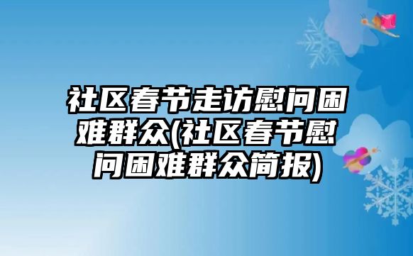 社區(qū)春節(jié)走訪慰問困難群眾(社區(qū)春節(jié)慰問困難群眾簡報)