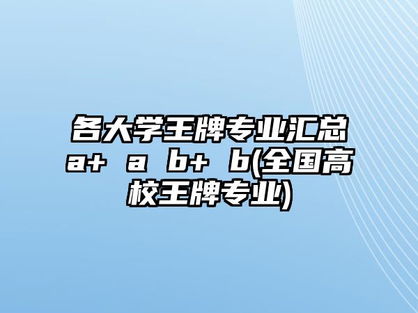 各大學(xué)王牌專業(yè)匯總a+ a b+ b(全國高校王牌專業(yè))