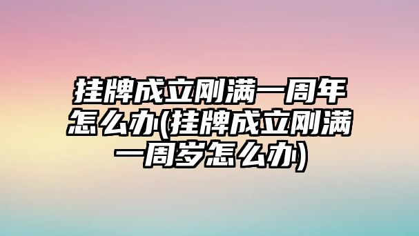 掛牌成立剛滿一周年怎么辦(掛牌成立剛滿一周歲怎么辦)