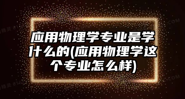 應用物理學專業(yè)是學什么的(應用物理學這個專業(yè)怎么樣)