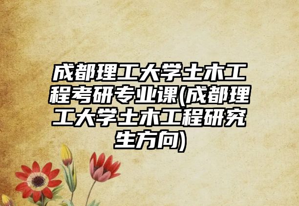 成都理工大學(xué)土木工程考研專業(yè)課(成都理工大學(xué)土木工程研究生方向)