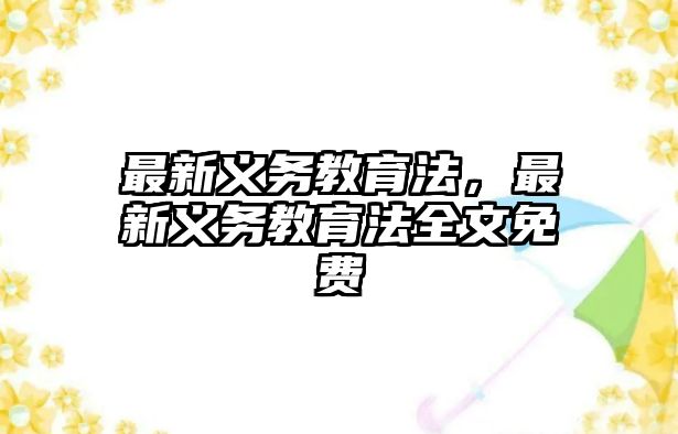 最新義務(wù)教育法，最新義務(wù)教育法全文免費(fèi)