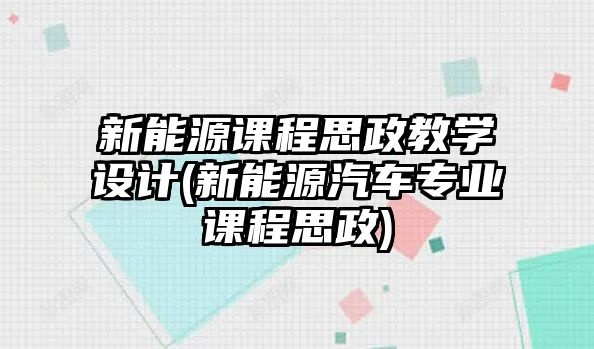 新能源課程思政教學設計(新能源汽車專業(yè)課程思政)