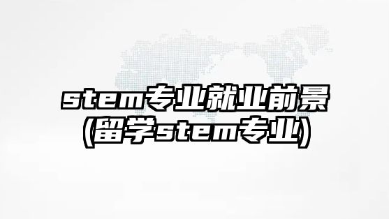 stem專業(yè)就業(yè)前景(留學(xué)stem專業(yè))