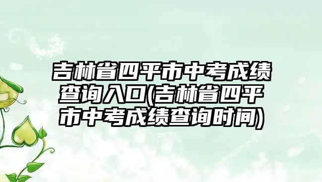 吉林省四平市中考成績(jī)查詢(xún)?nèi)肟?吉林省四平市中考成績(jī)查詢(xún)時(shí)間)