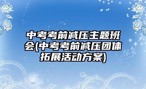 中考考前減壓主題班會(huì)(中考考前減壓團(tuán)體拓展活動(dòng)方案)