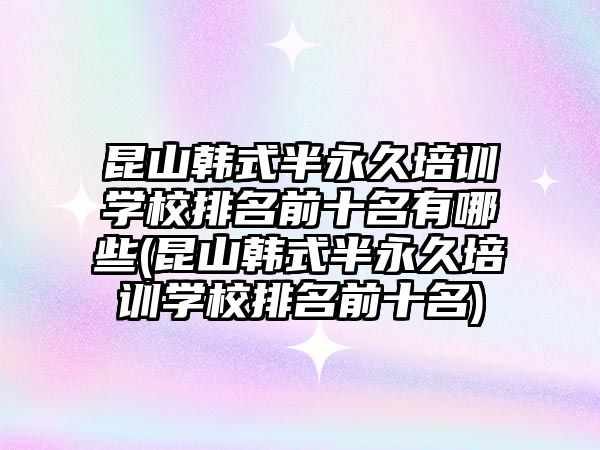 昆山韓式半永久培訓學校排名前十名有哪些(昆山韓式半永久培訓學校排名前十名)