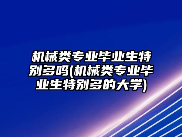 機械類專業(yè)畢業(yè)生特別多嗎(機械類專業(yè)畢業(yè)生特別多的大學)