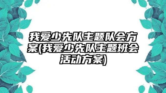 我愛(ài)少先隊(duì)主題隊(duì)會(huì)方案(我愛(ài)少先隊(duì)主題班會(huì)活動(dòng)方案)