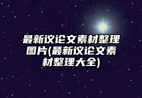 最新議論文素材整理圖片(最新議論文素材整理大全)