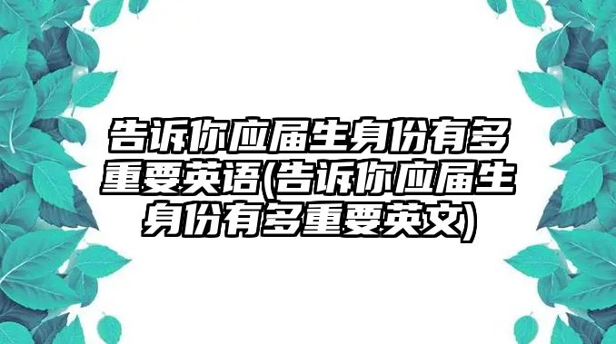 告訴你應(yīng)屆生身份有多重要英語(告訴你應(yīng)屆生身份有多重要英文)