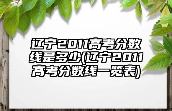 遼寧2011高考分數線是多少(遼寧2011高考分數線一覽表)