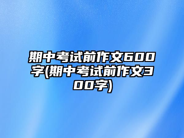 期中考試前作文600字(期中考試前作文300字)