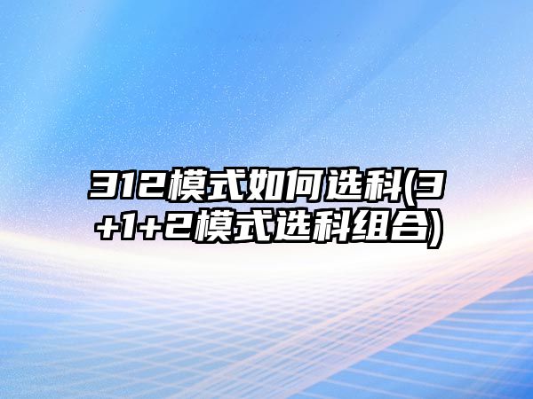 312模式如何選科(3+1+2模式選科組合)